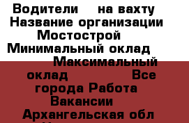 Водители BC на вахту. › Название организации ­ Мостострой 17 › Минимальный оклад ­ 87 000 › Максимальный оклад ­ 123 000 - Все города Работа » Вакансии   . Архангельская обл.,Новодвинск г.